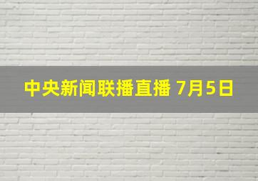 中央新闻联播直播 7月5日